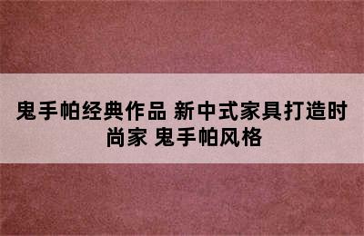 鬼手帕经典作品 新中式家具打造时尚家 鬼手帕风格